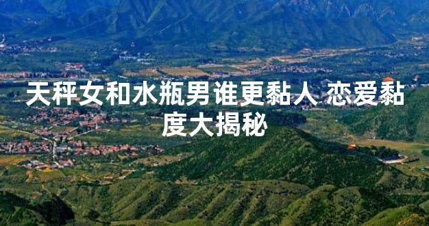 天秤女和水瓶男谁更黏人 恋爱黏度大揭秘